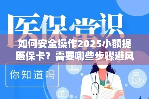 如何安全操作2025小额提医保卡？需要哪些步骤避风险？